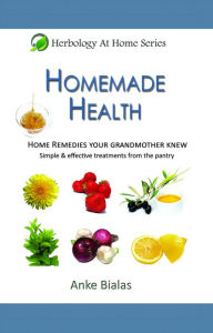 Title: Homemade Health - Home Remedies Your Grandmother Knew - Simple & Effective Treatments From The Pantry (Herbology At Home), Author: Anke Bialas