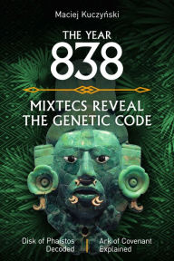 Title: The Year 838: Mixtecs Reveal the Genetic Code with Disc of Phaistos Decoded and the Ark of Covenant Explained, Author: Maciej Kuczynski