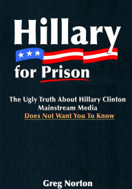 Title: Hillary For Prison: The Ugly Truth About Hillary Clinton Mainstream Media Does Not Want You to Know, Author: Greg Norton