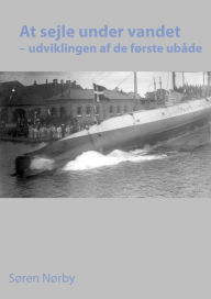 Title: At sejle under vandet: udviklingen af de første ubåde, Author: Søren Nørby