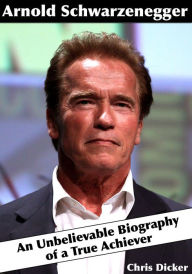 Title: Arnold Schwarzenegger: An Unbelievable Biography of a True Achiever, Author: Chris Dicker