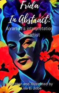 Title: Frida in Abstract: An Artist's Interpretation of an Artist (The Artist Series, #5), Author: Lisa E. Jobe