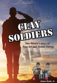 Title: Clay Soldiers: One Marine's Story of War, Art, & Atomic Energy, Author: James Rada Jr