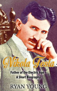 Title: Nikola Tesla: Father of the Electric Age - A Short Biography, Author: Ryan Young