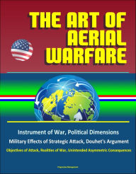 Title: The Art of Aerial Warfare: Instrument of War, Political Dimensions, Military Effects of Strategic Attack, Douhet's Argument, Objectives of Attack, Realities of War, Unintended Asymmetric Consequences, Author: Progressive Management