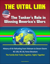 Title: The Vital Link: The Tanker's Role in Winning America's Wars: History of Air Refueling from Vietnam to Desert Storm, KC-135, KC-10, Force Structure, The Family that Trains Together, Fights Together, Author: Progressive Management