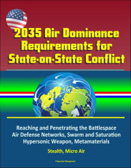 Title: 2035 Air Dominance Requirements for State-on-State Conflict: Reaching and Penetrating the Battlespace, Air Defense Networks, Swarm and Saturation, Hypersonic Weapon, Metamaterials, Stealth, Micro Air, Author: Progressive Management