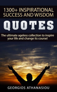 Title: 1300 + Inspirational Success and Wisdom Quotes The Ultimate Ageless Collection to Inspire Your Life and Change its Course!, Author: Georgios Athanasiou