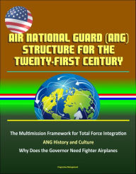 Title: Air National Guard (ANG) Structure for the Twenty-first Century: The Multimission Framework for Total Force Integration - ANG History and Culture, Why Does the Governor Need Fighter Airplanes, Author: Progressive Management