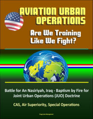 Title: Aviation Urban Operations: Are We Training Like We Fight? Battle for An Nasiriyah, Iraq - Baptism by Fire for Joint Urban Operations (JUO) Doctrine, CAS, Air Superiority, Special Operations, Author: Progressive Management