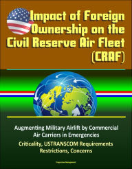 Title: Impact of Foreign Ownership on the Civil Reserve Air Fleet (CRAF) - Augmenting Military Airlift by Commercial Air Carriers in Emergencies, Criticality, USTRANSCOM Requirements, Restrictions, Concerns, Author: Progressive Management