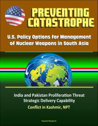 Title: Preventing Catastrophe: U.S. Policy Options for Management of Nuclear Weapons in South Asia - India and Pakistan Proliferation Threat, Strategic Delivery Capability, Conflict in Kashmir, NPT, Author: Progressive Management