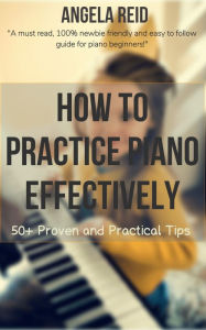 Title: How To Practice Piano Effectively: 50+ Proven And Practical Tips, Author: Angela Reid