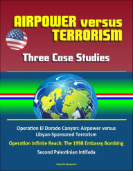 Title: Airpower versus Terrorism: Three Case Studies - Operation El Dorado Canyon: Airpower versus Libyan-Sponsored Terrorism, Operation Infinite Reach: The 1998 Embassy Bombing, Second Palestinian Intifada, Author: Progressive Management