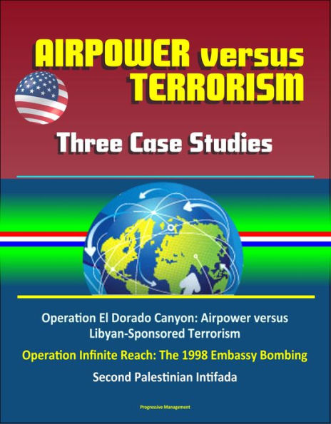 Airpower versus Terrorism: Three Case Studies - Operation El Dorado Canyon: Airpower versus Libyan-Sponsored Terrorism, Operation Infinite Reach: The 1998 Embassy Bombing, Second Palestinian Intifada