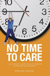 Title: No Time to Care: A Leadership Game Plan to Ensure Caregiver Engagement, Author: Charles Kunkle