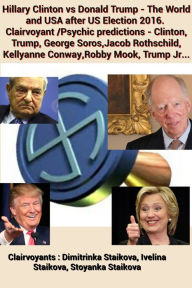 Title: Hillary Clinton vs Donald Trump: The World and USA after US Election 2016. Clairvoyant /Psychic predictions - Clinton, Trump, George Soros,Jacob Rothschild, Kellyanne Conway,Robby Mook, Trump Jr..., Author: Dimitrinka Staikova