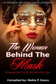 Title: The Woman Behind the Mask: Unmasking Your Authentic Self - 14 Women Sharing Their Journey of Unmasking, Author: Nakia Evans