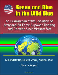 Title: Green and Blue in the Wild Blue: An Examination of the Evolution of Army and Air Force Airpower Thinking and Doctrine Since Vietnam War - AirLand Battle, Desert Storm, Nuclear War, Close Air Support, Author: Progressive Management