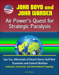 Title: John Boyd and John Warden: Air Power's Quest for Strategic Paralysis - Sun Tzu, Aftermath of Desert Storm Gulf War, Economic and Control Warfare, Industrial, Command, and Informational Targeting, Author: Progressive Management