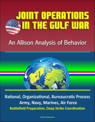 Title: Joint Operations in the Gulf War: An Allison Analysis of Behavior - Rational, Organizational, Bureaucratic Process, Army, Navy, Marines, Air Force, Battlefield Preparation, Deep Strike Coordination, Author: Progressive Management