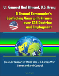 Title: Lt. General Ned Almond, U.S. Army: A Ground Commander's Conflicting View with Airmen over CAS Doctrine and Employment - Close Air Support in World War I, II, Korean War, Command and Control, Author: Progressive Management