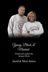 Title: Young, Black, & Married: Teamwork Makes the Dream Work, Author: Jared and Mesi James