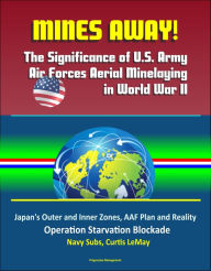 Title: Mines Away! The Significance of U.S. Army Air Forces Aerial Minelaying in World War II: Japan's Outer and Inner Zones, AAF Plan and Reality, Operation Starvation Blockade, Navy Subs, Curtis LeMay, Author: Progressive Management