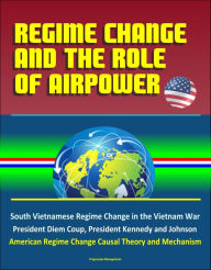 Title: Regime Change and the Role of Airpower: South Vietnamese Regime Change in the Vietnam War, President Diem Coup, President Kennedy and Johnson, American Regime Change Causal Theory and Mechanism, Author: Progressive Management