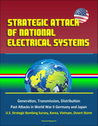 Title: Strategic Attack of National Electrical Systems: Generation, Transmission, Distribution, Past Attacks in World War II Germany and Japan, U.S. Strategic Bombing Survey, Korea, Vietnam, Desert Storm, Author: Progressive Management