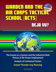 Title: Warden and the Air Corps Tactical School (ACTS): Deja Vu? The Enemy as a System and the Industrial Web Theory of Air Power Employment, Analysis of Contextual Factors, Instant Thunder Iraq Planning, Author: Progressive Management