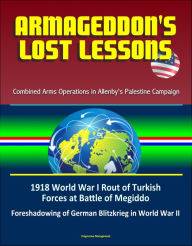 Title: Armageddon's Lost Lessons: Combined Arms Operations in Allenby's Palestine Campaign - 1918 World War I Rout of Turkish Forces at Battle of Megiddo, Foreshadowing of German Blitzkrieg in World War II, Author: Progressive Management