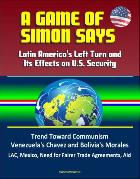 A Game of Simon Says: Latin America's Left Turn and Its Effects on U.S. Security - Trend Toward Communism, Venezuela's Chavez and Bolivia's Morales, LAC, Mexico, Need for Fairer Trade Agreements, Aid