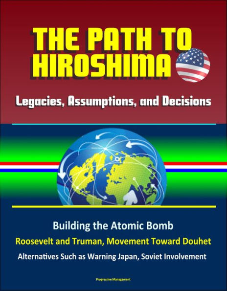 Legacies, Assumptions, and Decisions: The Path to Hiroshima - Building the Atomic Bomb, Roosevelt and Truman, Movement Toward Douhet, Alternatives Such as Warning Japan, Soviet Involvement