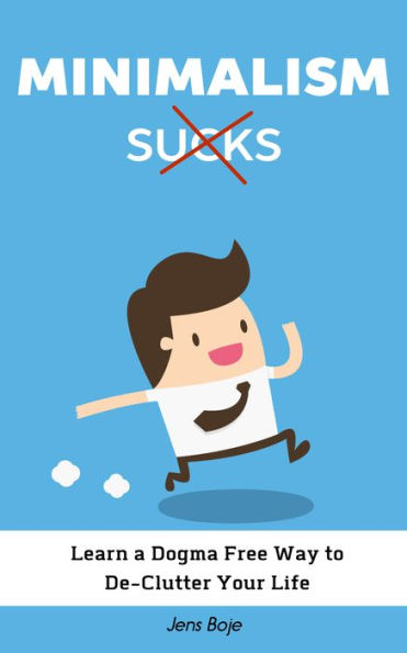 Minimalism Sucks: Ignore the Zealots and Learn a Dogma Free Way to De-Clutter Your Life
