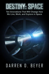 Title: Destiny: Space - Ten Innovations That Will Change How We Live, Work, and Explore in Space, Author: Darren Beyer