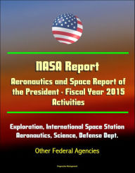 Title: NASA Report: Aeronautics and Space Report of the President - Fiscal Year 2015 Activities - Human Exploration, International Space Station, Aeronautics, Science, Defense Dept., Other Federal Agencies, Author: Progressive Management