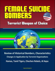 Title: Female Suicide Bombers: Terrorist Weapon of Choice, Review of Historical Bombers, Characteristics, Changes in Application by Terrorist Organizations, Hamas, Tamil Tigers, Chechen Rebels, Al Aqsa, Author: Progressive Management