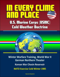 Title: In Every Clime and Place: U.S. Marine Corps (USMC) Cold Weather Doctrine - Winter Warfare Training, World War II German Northern Theater, Korean War Chosin Reservoir, NATO Exercise Cold Winter 1985, Author: Progressive Management