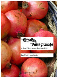 Title: The Citroën and the Pomegranate: A Short Story about Synchronicity, Author: Matthew Felix