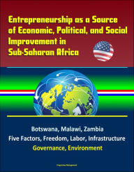 Title: Entrepreneurship as a Source of Economic, Political, and Social Improvement in Sub-Saharan Africa: Botswana, Malawi, Zambia, Five Factors, Freedom, Labor, Infrastructure, Governance, Environment, Author: Progressive Management