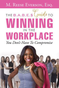 Title: The B.A.B.E.'S Guide to Winning in the Workplace: You Don't Have to Compromise, Author: M. Reese Everson