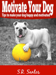 Title: Motivate Your Dog: Tips to Make Your Dog Happy And Motivated, Author: Marc-Robin