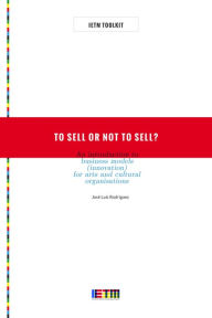 Title: To Sell or Not To Sell? An Introduction to Business Models (Innovation) for Arts and Cultural Organisations, Author: José Rodriguez