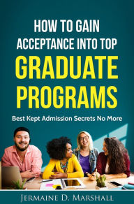 Title: How To Gain Acceptance Into Top Graduate Programs: Best Kept Admission Secrets No More, Author: BFD Underdogs