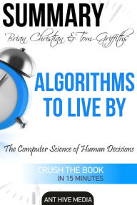 Title: Brian Christian & Tom Griffiths' Algorithms to Live By: The Computer Science of Human Decisions Summary, Author: Ant Hive Media