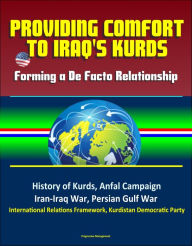 Title: Providing Comfort to Iraq's Kurds: Forming a De Facto Relationship - History of Kurds, Anfal Campaign, Iran-Iraq War, Persian Gulf War, International Relations Framework, Kurdistan Democratic Party, Author: Progressive Management