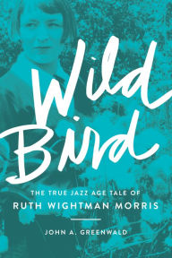 Title: Wild Bird: The True Jazz Age Tale of Ruth Wightman Morris, Author: John A. Greenwald
