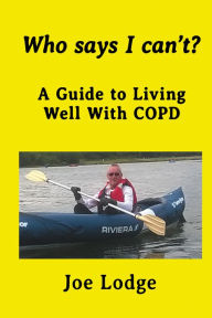 Title: Who Says I Can't? A Guide to Living Well with COPD, Author: Joe Lodge