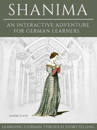 Title: Learning German Through Storytelling: Shanima - An Interactive Adventure For German Learners, Author: André Klein